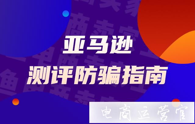 亞馬遜常見的評測方法有哪些?亞馬遜測評如何防止受騙?